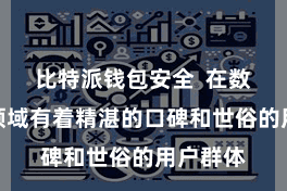 比特派钱包安全 在数字货币领域有着精湛的口碑和世俗的用户群体