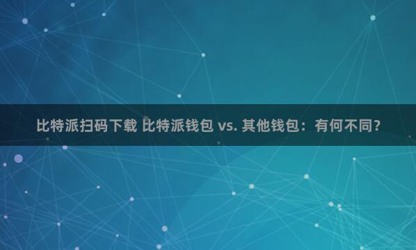 比特派扫码下载 比特派钱包 vs. 其他钱包：有何不同？