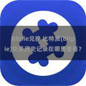 Bitpie兑换 比特派(Bitpie)交易历史记录在哪里查看？