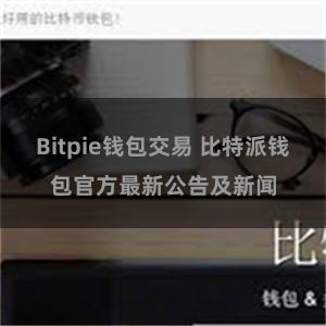 Bitpie钱包交易 比特派钱包官方最新公告及新闻