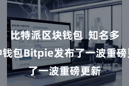 比特派区块钱包  知名多币种钱包Bitpie发布了一波重磅更新