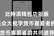 比特派钱包功能版  恰是众大批字货币喜爱者的共同遴荐